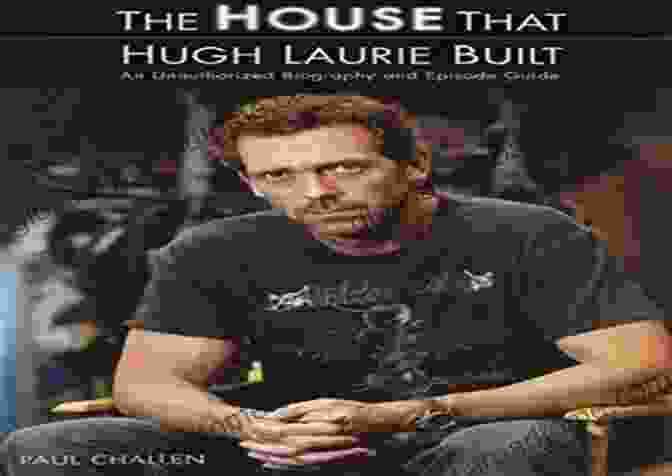 The Unauthorized Biography And Episode Guide The House That Hugh Laurie Built: An Unauthorized Biography And Episode Guide