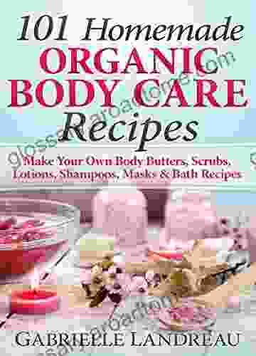 Organic Body Care: 101 Homemade Beauty Products Recipes Make Your Own Body Butters Body Scrubs Lotions Shampoos Masks And Bath Recipes