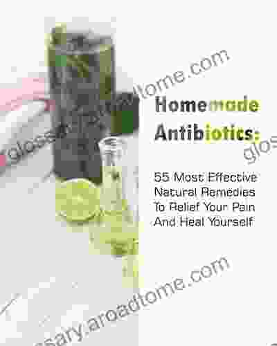 Homemade Antibiotics: 55 Most Effective Natural Remedies To Relief Your Pain And Heal Yourself