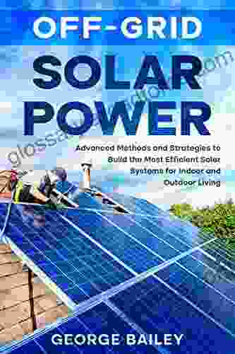 Off Grid Solar Power: Advanced Methods And Strategies To Build The Most Efficient Solar Systems For Indoor And Outdoor Living (Off Grid Solar Power)