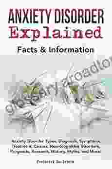 Anxiety Disorder Explained: Anxiety Disorder Types Diagnosis Symptoms Treatment Causes Neurocognitive Disorders Prognosis Research History Myths And More Facts Information