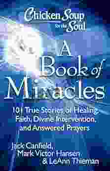 Chicken Soup for the Soul: A of Miracles: 101 True Stories of Healing Faith Divine Intervention and Answered Prayers