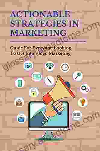 Actionable Strategies In Marketing: Guide For Everyone Looking To Get Into Video Marketing: Video Marketing 2024