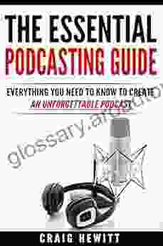 The Essential Podcasting Guide: Everything You Need To Create An Unforgettable Podcast