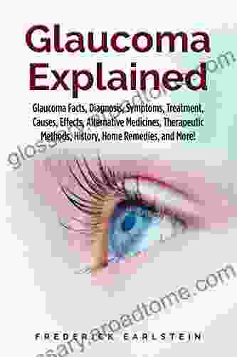 Glaucoma Explained: Glaucoma Facts Diagnosis Symptoms Treatment Causes Effects Alternative Medicines Therapeutic Methods History Home Remedies and More