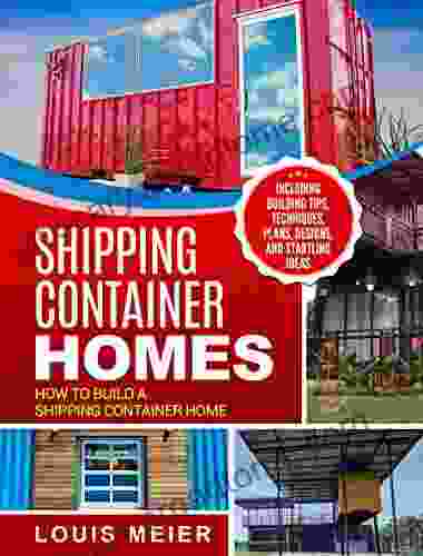 Shipping Container Homes: How To Build A Shipping Container Home Including Building Tips Techniques Plans Designs And Startling Ideas