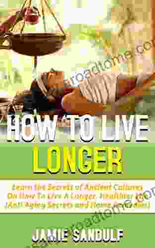 How To Live Longer: Learn The Secrets Of Ancient Cultures On How To Live A Longer Healthier Life (Anti Aging Secrets Home Remedies)