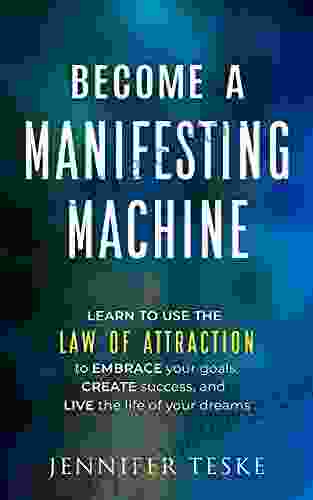 Become A Manifesting Machine: Learn To Use The Law Of Attraction To Embrace Your Goals Create Success And Live The Life Of Your Dreams