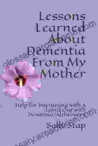 Lessons Learned About Dementia From My Mother: Help For Interacting With A Loved One With Dementia/Alzheimer S