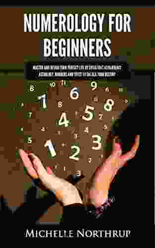 Numerology For Beginners: Master And Design Your Perfect Life By Combining Numerology Astrology Numbers And Tarot To Unlock Your Destiny