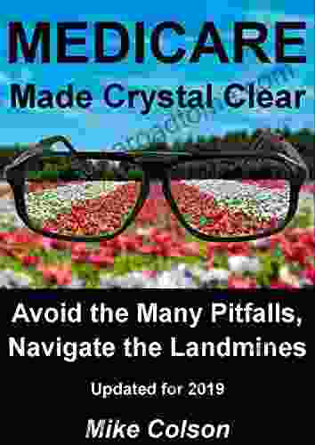 MEDICARE Made Crystal Clear: Avoid The Many Pitfalls Navigate The Landmines (Understanding Your Medicare Benefits 1)