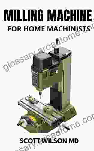 MILLING MACHINE FOR HOME MACHINISTS : The Essential Guide To Learn How To Successfully Operate A Milling Machine In Your Home Workshop