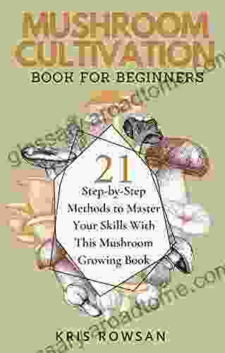 Mushroom Cultivation for Beginners: 21 Step by Step Methods to Master Your Skills With This Mushroom Growing