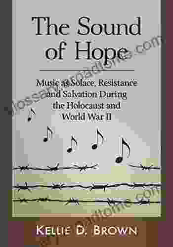 The Sound Of Hope: Music As Solace Resistance And Salvation During The Holocaust And World War II