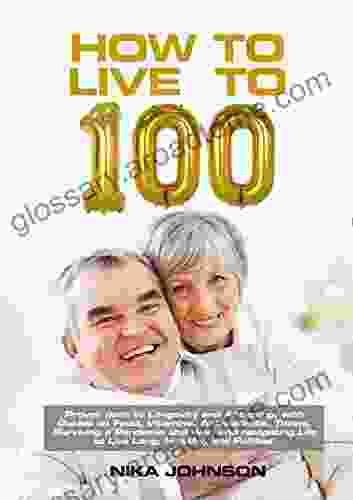 How To Live To 100: Proven Methods To Longevity Anti Aging Guides To Eating Right Surviving A Pandemic And War And Navigating Life To Live Long Healthy And Fulfilled