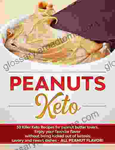 Peanuts Keto: 50 Killer Keto Recipes For Peanut Butter Lovers Enjoy Your Favorite Flavor Without Being Kicked Out Of Ketosis: Savory And Sweet Dishes ALL PEANUT FLAVOR