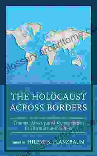 The Holocaust Across Borders: Trauma Atrocity And Representation In Literature And Culture (Lexington Studies In Jewish Literature)