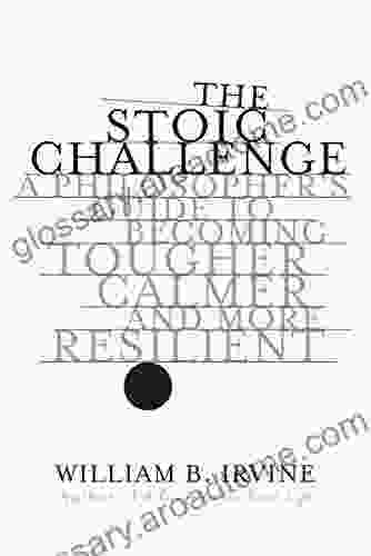 The Stoic Challenge: A Philosopher S Guide To Becoming Tougher Calmer And More Resilient