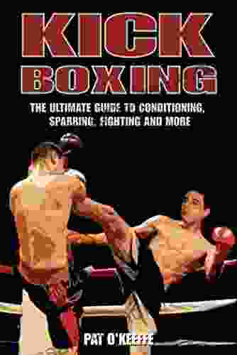 Kick Boxing: The Ultimate Guide To Conditioning Sparring Fighting And More