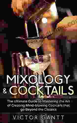 Mixology Cocktails: The Ultimate Guide To Mastering The Art Of Creating Mind Blowing Cocktails That Go Beyond The Classics (Cockatils Mixology Classic Cocktails Bartending)