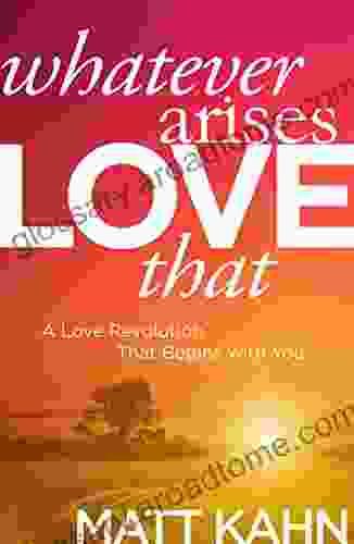 Whatever Arises Love That: A Love Revolution That Begins With You