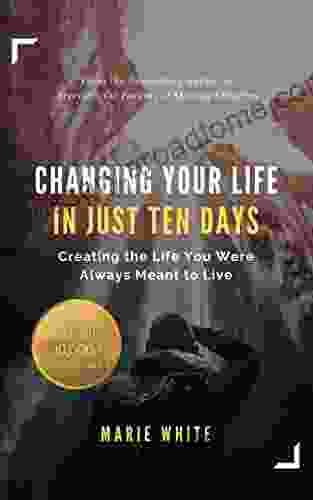 Changing Your Life In Just 10 Days: Creating The Life You Were Always Meant To Live