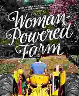 Woman Powered Farm: Manual For A Self Sufficient Lifestyle From Homestead To Field