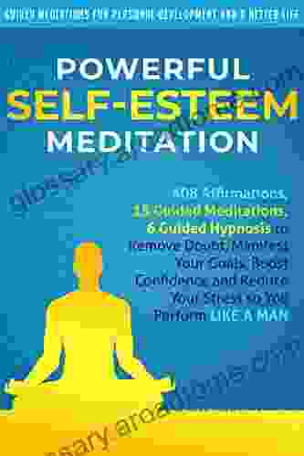 Powerful Self Esteem Meditation: 408 Affirmations 15 Guided Meditations 6 Guided Hypnosis To Remove Doubt Manifest Your Goals Boost Confidence And Development And A Better Life Men 3)