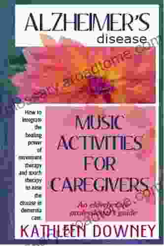 Alzheimer s Disease Music Activities for Caregivers How to Integrate Movement Therapy and Touch Therapy to Ease the Disease An Elderly Care Professional s Guide