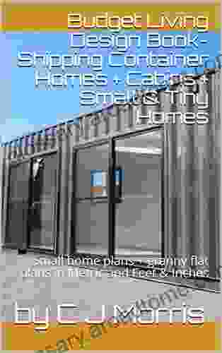 Budget Living Design Shipping Container Homes + Cabins + Small Tiny Homes: Small Home Plans + Granny Flat Plans In Metric And Feet Inches (Small And Tiny Homes)