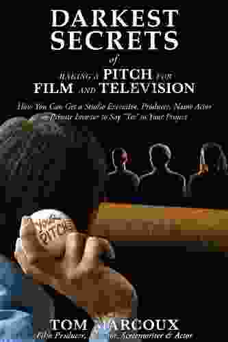 Darkest Secrets Of Making A Pitch For Film And Television: How You Can Get A Studio Executive Producer Name Actor Or Private Investor To Say Yes To Your Project (Darkest Secrets 4)