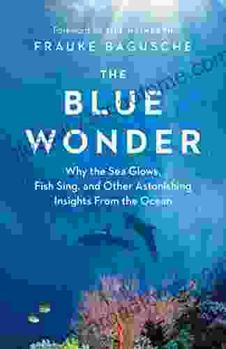 The Blue Wonder: Why The Sea Glows Fish Sing And Other Astonishing Insights From The Ocean